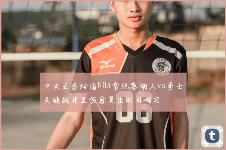 中央五套转播NBA常规赛湖人vs勇士关键战库里伤愈复出时间确定
