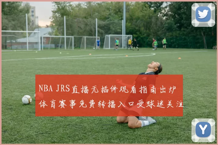 NBA JRS直播无插件观看指南出炉 体育赛事免费转播入口受球迷关注