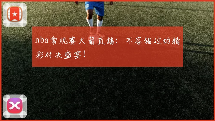 nba常规赛火箭直播：不容错过的精彩对决盛宴！