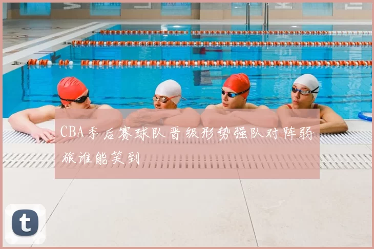 CBA季后赛球队晋级形势强队对阵弱旅谁能笑到