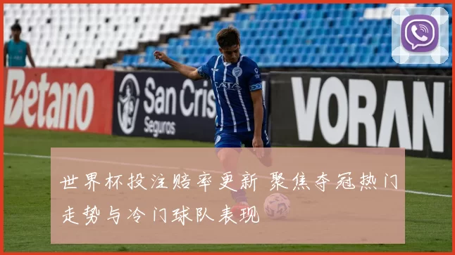 世界杯投注赔率更新 聚焦夺冠热门走势与冷门球队表现
