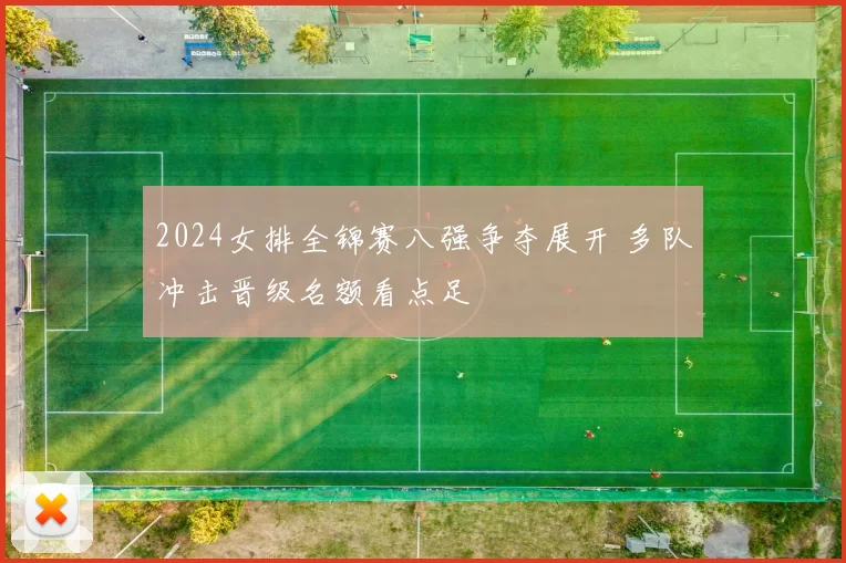 2024女排全锦赛八强争夺展开 多队冲击晋级名额看点足