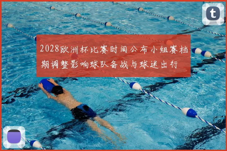 2028欧洲杯比赛时间公布小组赛档期调整影响球队备战与球迷出行