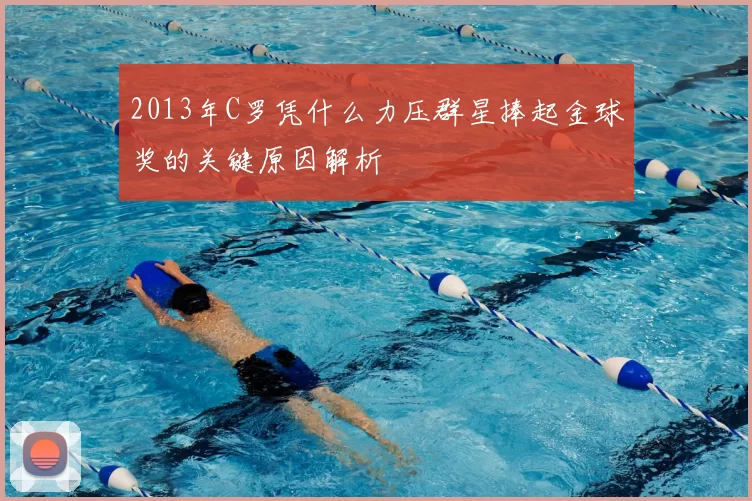 2013年C罗凭什么力压群星捧起金球奖的关键原因解析