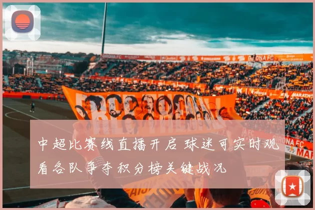 中超比赛线直播开启 球迷可实时观看各队争夺积分榜关键战况
