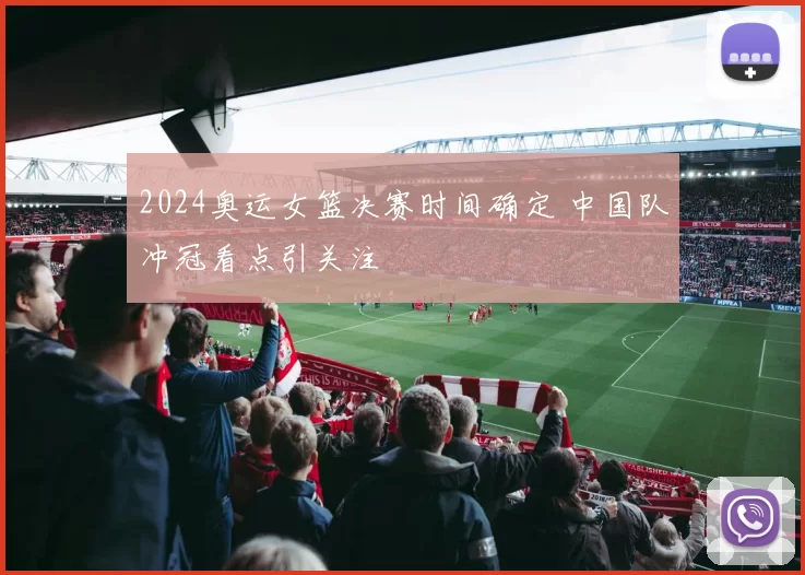 2024奥运女篮决赛时间确定 中国队冲冠看点引关注