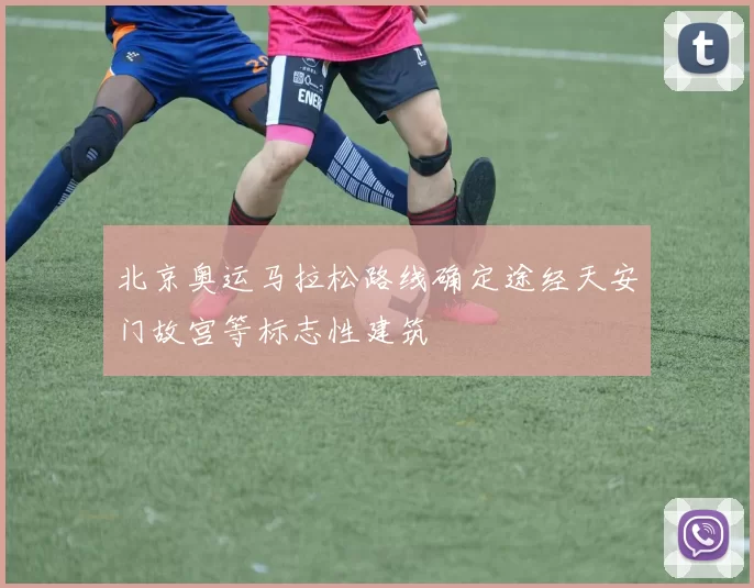 北京奥运马拉松路线确定途经天安门故宫等标志性建筑