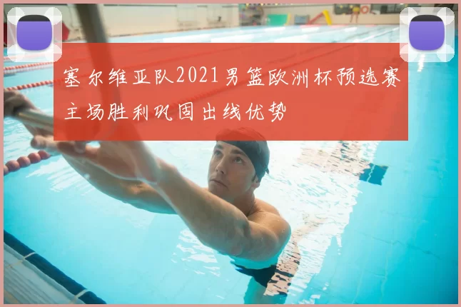 塞尔维亚队2021男篮欧洲杯预选赛主场胜利巩固出线优势