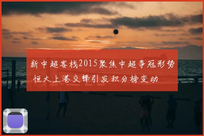 新中超客栈2015聚焦中超争冠形势 恒大上港交锋引发积分榜变动