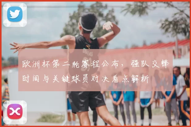 欧洲杯第二轮赛程公布，强队交锋时间与关键球员对决看点解析