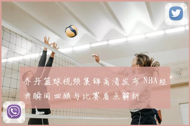 乔丹篮球视频集锦高清发布 NBA经典瞬间回顾与比赛看点解析