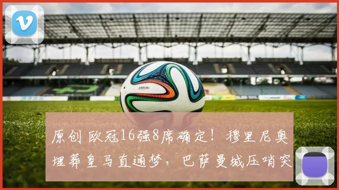 原创 欧冠16强8席确定！穆里尼奥埋葬皇马直通梦，巴萨曼城压哨突围