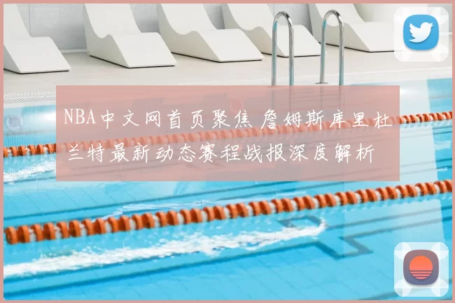 NBA中文网首页聚焦 詹姆斯库里杜兰特最新动态赛程战报深度解析
