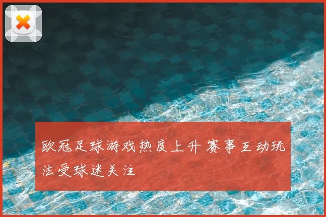 欧冠足球游戏热度上升 赛事互动玩法受球迷关注