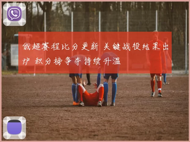 俄超赛程比分更新 关键战役结果出炉 积分榜争夺持续升温
