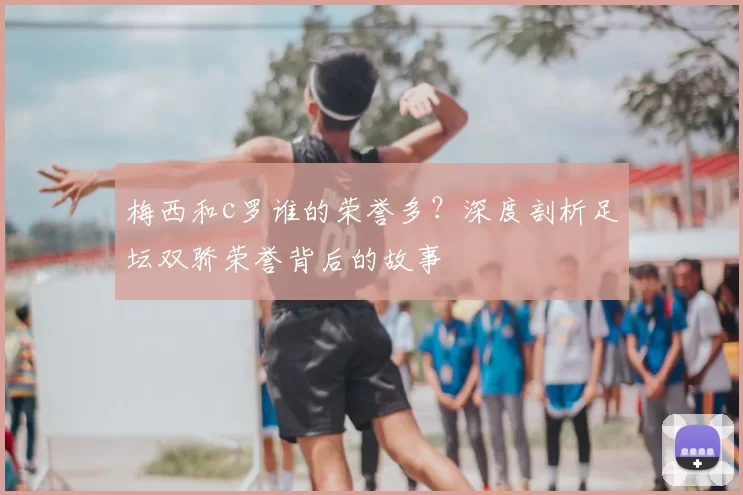 梅西和c罗谁的荣誉多？深度剖析足坛双骄荣誉背后的故事