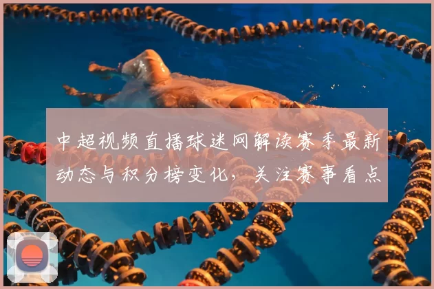 中超视频直播球迷网解读赛季最新动态与积分榜变化，关注赛事看点和影响