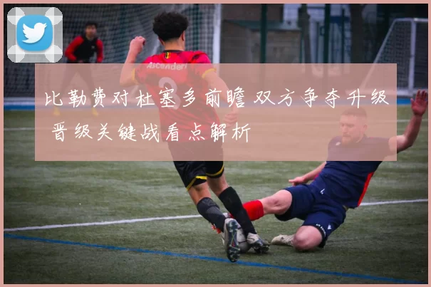 比勒费对杜塞多前瞻 双方争夺升级 晋级关键战看点解析