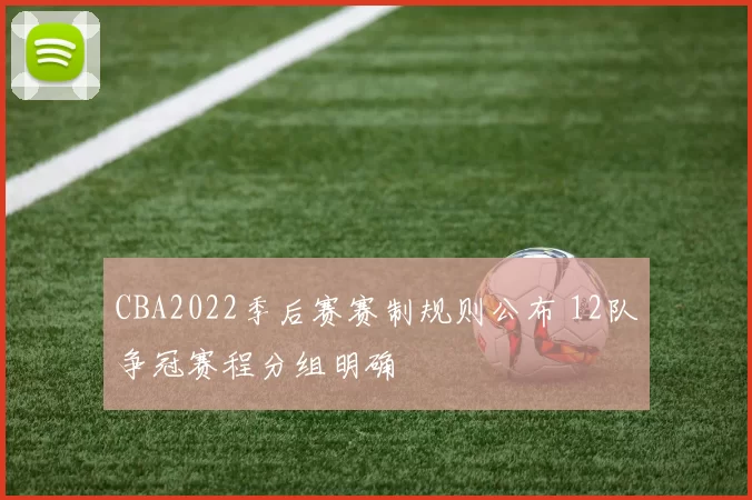 CBA2022季后赛赛制规则公布 12队争冠赛程分组明确