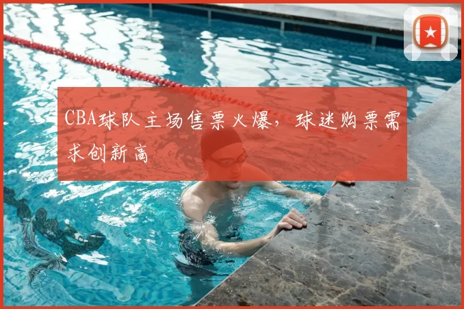 CBA球队主场售票火爆，球迷购票需求创新高