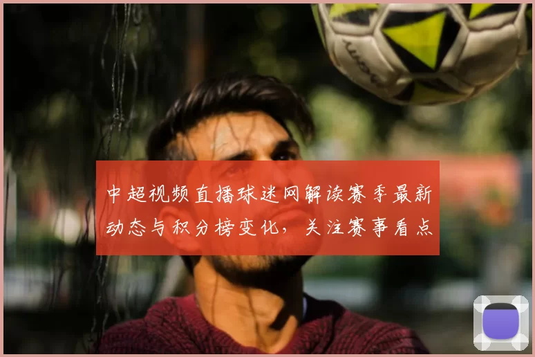 中超视频直播球迷网解读赛季最新动态与积分榜变化，关注赛事看点和影响