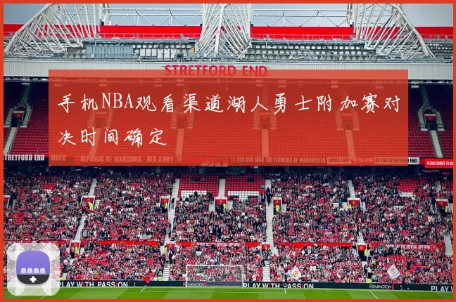 手机NBA观看渠道湖人勇士附加赛对决时间确定