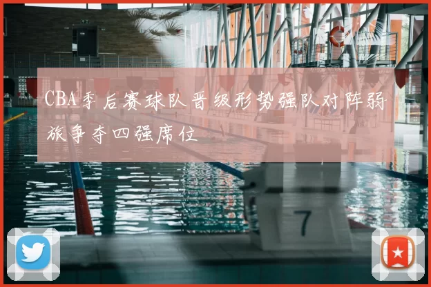 CBA季后赛球队晋级形势强队对阵弱旅争夺四强席位