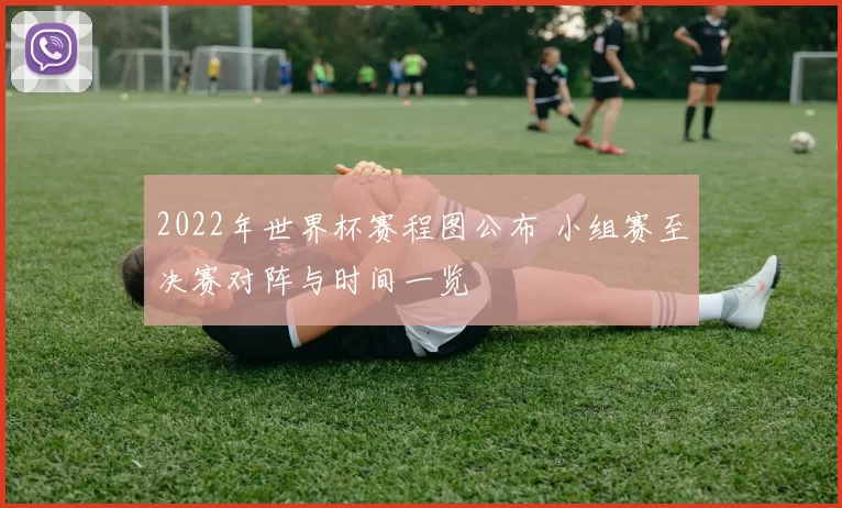 2022年世界杯赛程图公布 小组赛至决赛对阵与时间一览