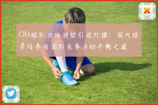 CBA球队为何持续引进外援：国内球员培养与国际竞争力的平衡之道