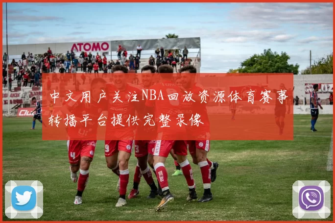 中文用户关注NBA回放资源体育赛事转播平台提供完整录像