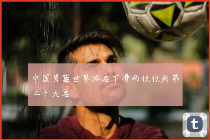 中国男篮世界排名下滑两位位列第二十九名