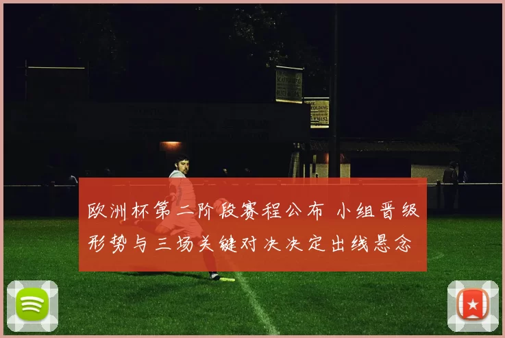 欧洲杯第二阶段赛程公布 小组晋级形势与三场关键对决决定出线悬念