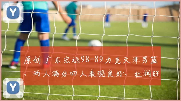 原创 广东宏远98-89力克天津男篮，两人满分四人表现良好，杜润旺杨溢未达标