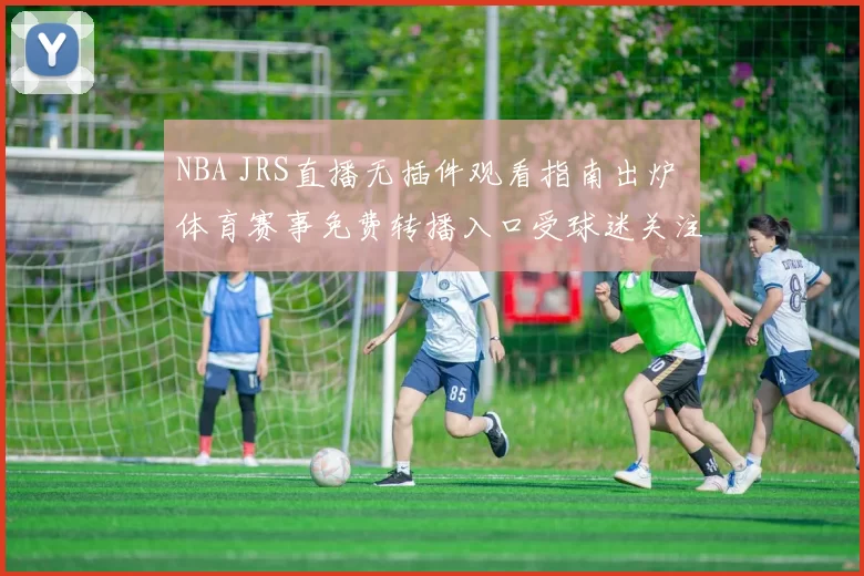 NBA JRS直播无插件观看指南出炉 体育赛事免费转播入口受球迷关注