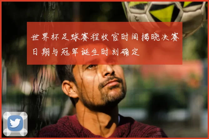 世界杯足球赛程收官时间揭晓决赛日期与冠军诞生时刻确定