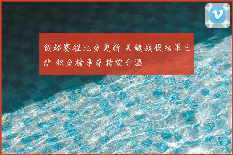 俄超赛程比分更新 关键战役结果出炉 积分榜争夺持续升温