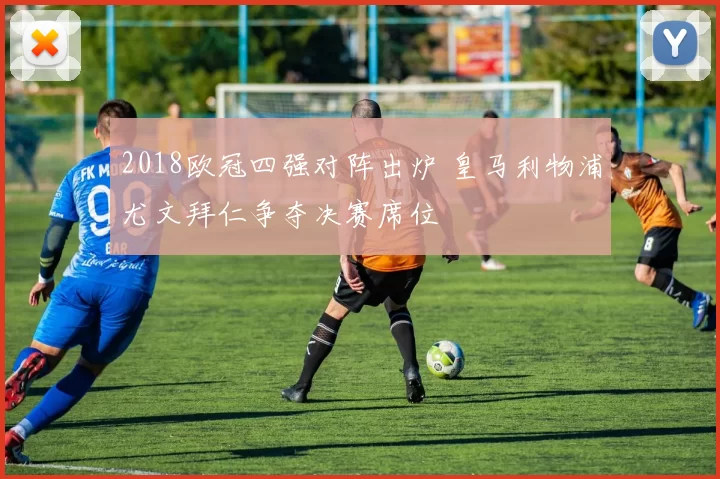 2018欧冠四强对阵出炉 皇马利物浦尤文拜仁争夺决赛席位