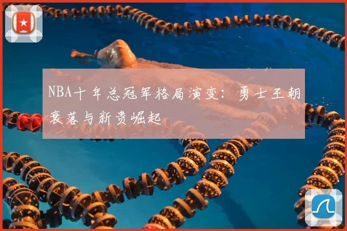 NBA十年总冠军格局演变：勇士王朝衰落与新贵崛起