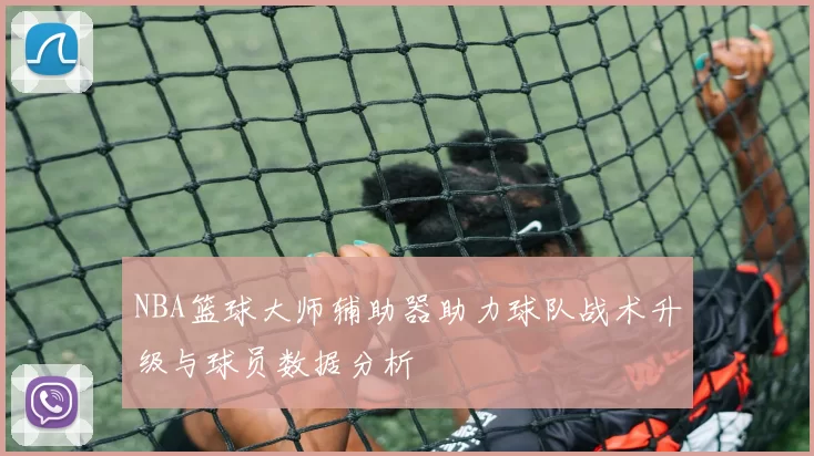 NBA篮球大师辅助器助力球队战术升级与球员数据分析