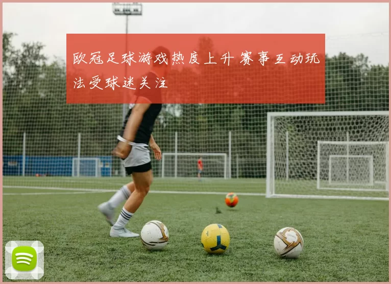欧冠足球游戏热度上升 赛事互动玩法受球迷关注