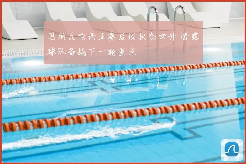 恩纳瓦伦西亚赛后谈状态回升 透露球队备战下一轮重点