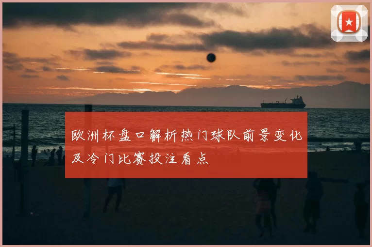 欧洲杯盘口解析热门球队前景变化及冷门比赛投注看点