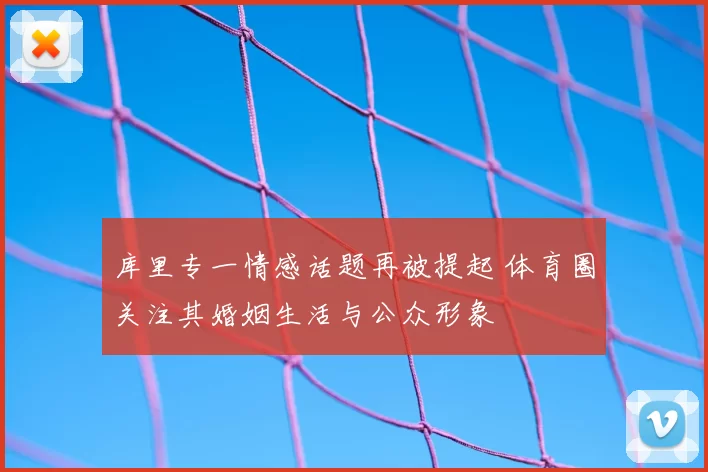 库里专一情感话题再被提起 体育圈关注其婚姻生活与公众形象