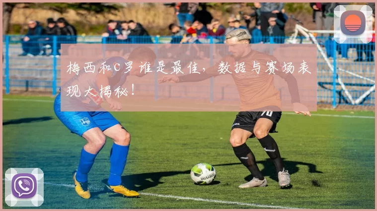 梅西和c罗谁是最佳，数据与赛场表现大揭秘！