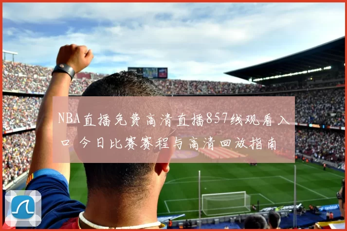 NBA直播免费高清直播857线观看入口 今日比赛赛程与高清回放指南