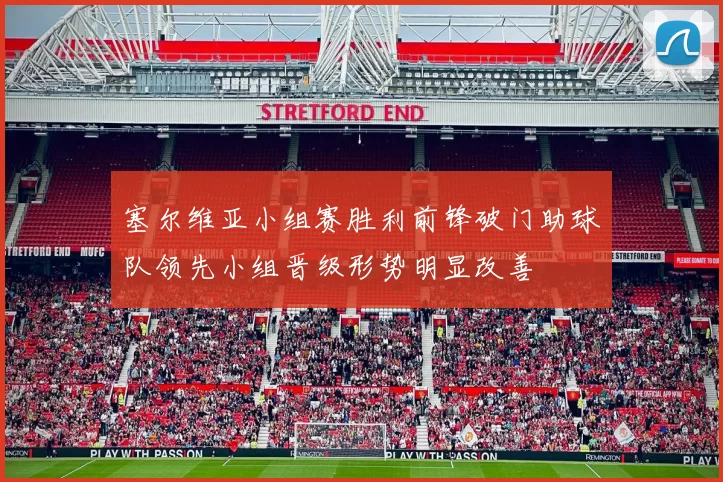 塞尔维亚小组赛胜利前锋破门助球队领先小组晋级形势明显改善