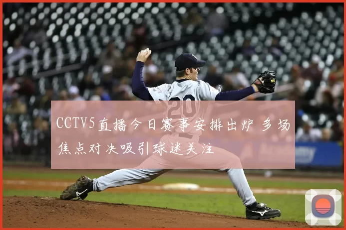 CCTV5直播今日赛事安排出炉 多场焦点对决吸引球迷关注