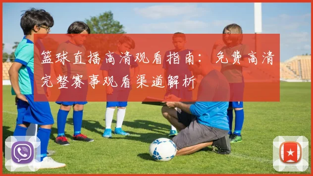 篮球直播高清观看指南：免费高清完整赛事观看渠道解析