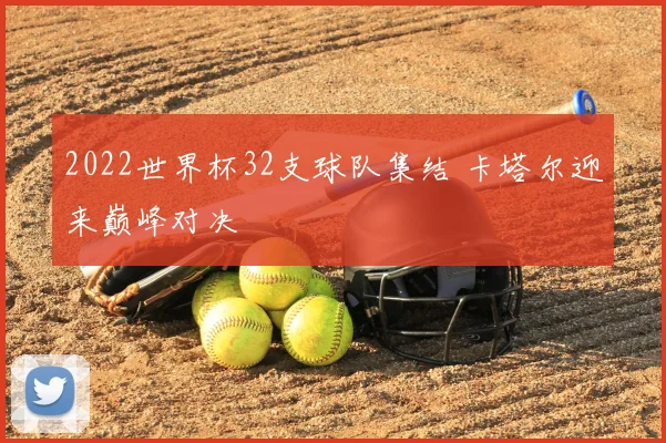 2022世界杯32支球队集结 卡塔尔迎来巅峰对决