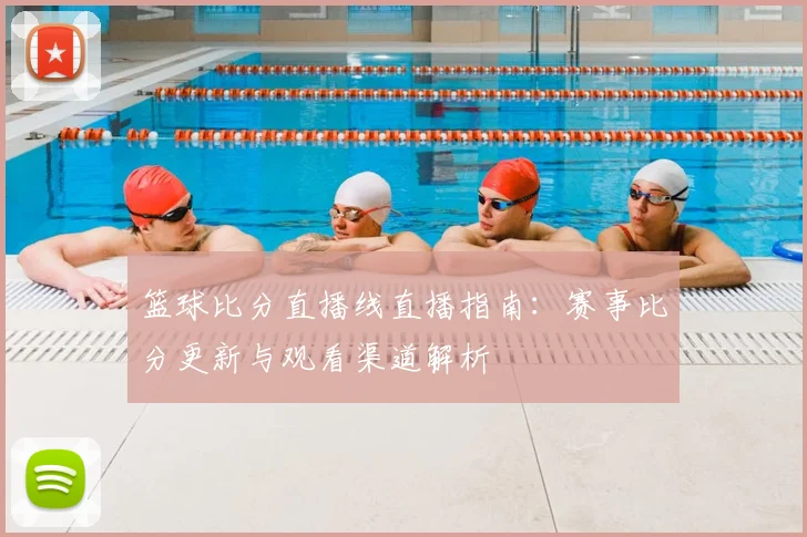 篮球比分直播线直播指南：赛事比分更新与观看渠道解析